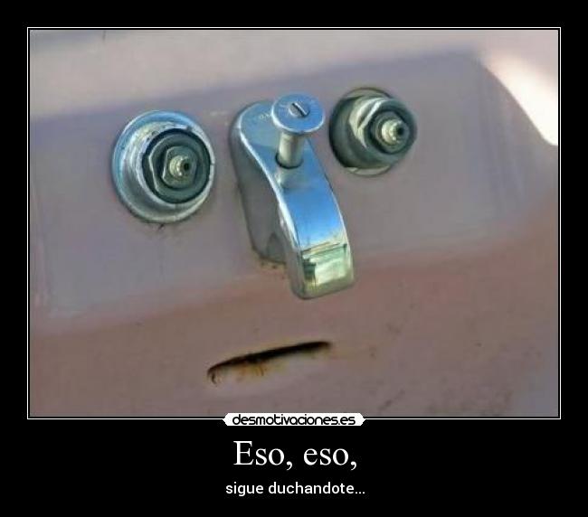 Eso, eso, - sigue duchandote...