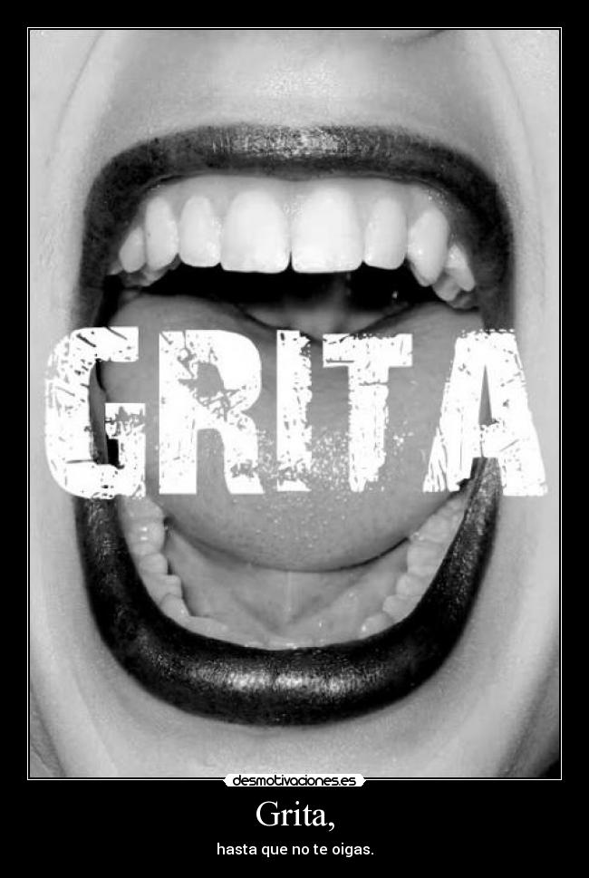 Grita, - hasta que no te oigas.