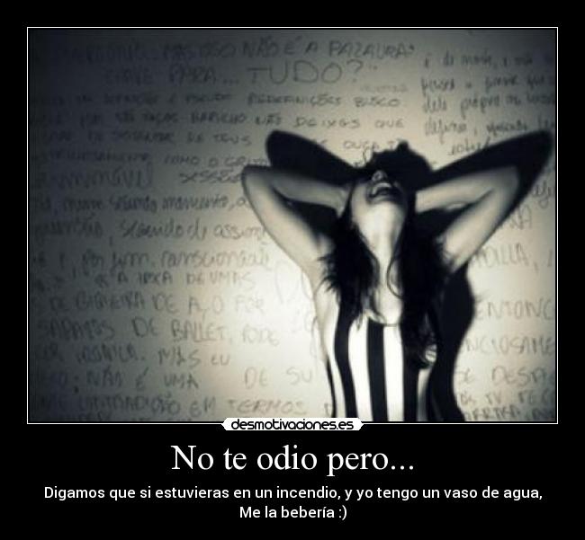 No te odio pero... - Digamos que si estuvieras en un incendio, y yo tengo un vaso de agua,
Me la bebería :)