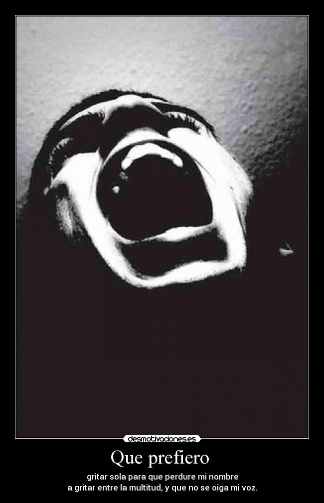 Que prefiero - gritar sola para que perdure mi nombre
a gritar entre la multitud, y que no se oiga mi voz.
