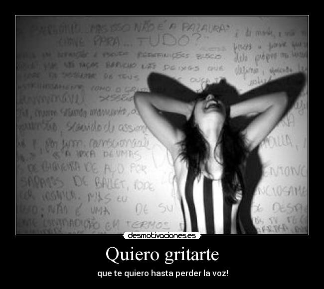 Quiero gritarte - que te quiero hasta perder la voz!