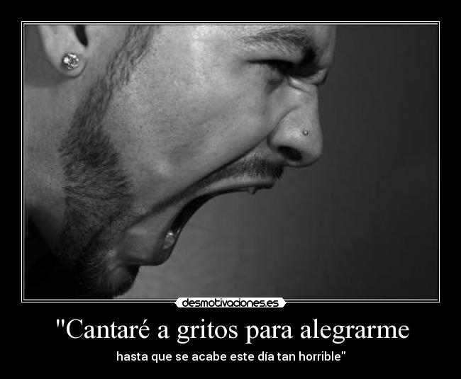 Cantaré a gritos para alegrarme - hasta que se acabe este día tan horrible