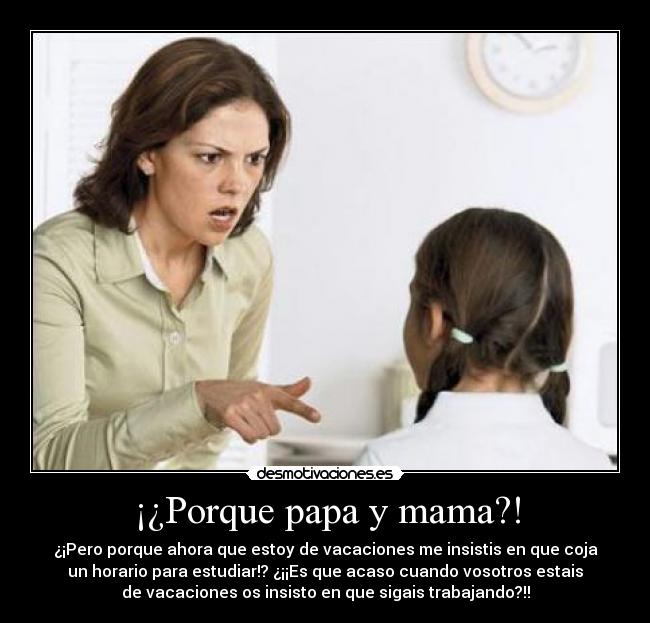 ¡¿Porque papa y mama?! - ¿¡Pero porque ahora que estoy de vacaciones me insistis en que coja
un horario para estudiar!? ¿¡¡Es que acaso cuando vosotros estais
de vacaciones os insisto en que sigais trabajando?!!