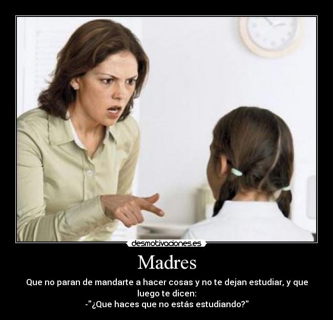 Madres - Que no paran de mandarte a hacer cosas y no te dejan estudiar, y que luego te dicen:
-¿Que haces que no estás estudiando?