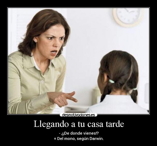 Llegando a tu casa tarde - - ¿¡De donde vienes!?
+ Del mono, según Darwin.