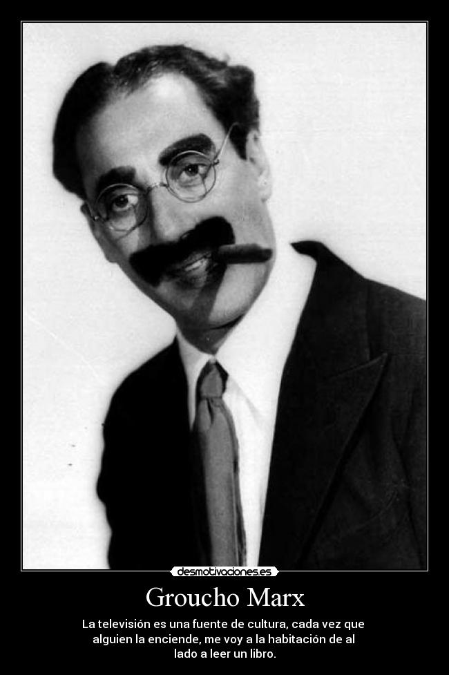 Groucho Marx - La televisión es una fuente de cultura, cada vez que 
alguien la enciende, me voy a la habitación de al 
lado a leer un libro.