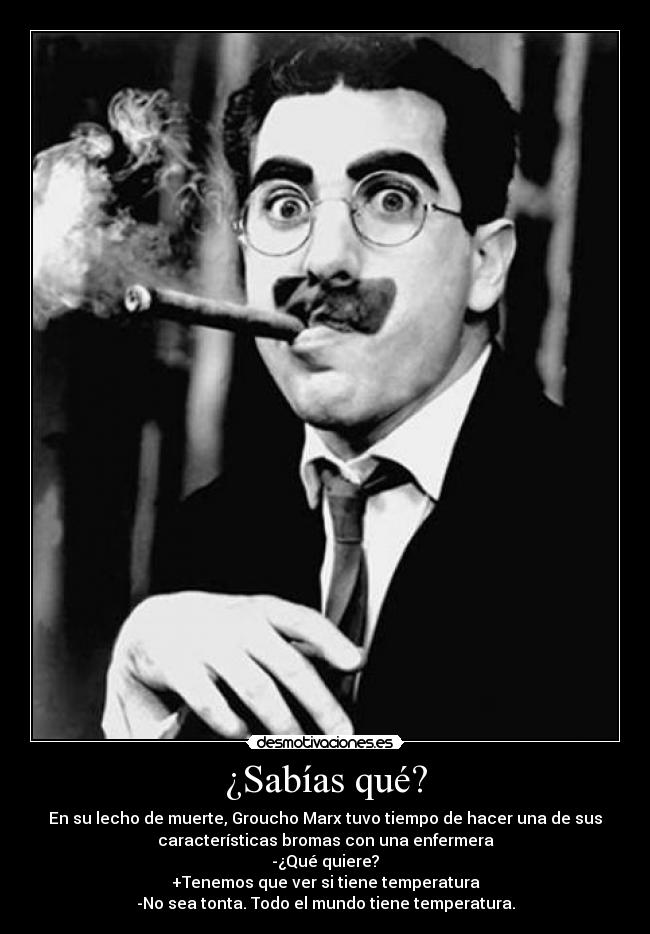 ¿Sabías qué? - En su lecho de muerte, Groucho Marx tuvo tiempo de hacer una de sus
características bromas con una enfermera
-¿Qué quiere?
+Tenemos que ver si tiene temperatura
-No sea tonta. Todo el mundo tiene temperatura.