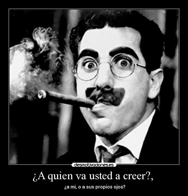 ¿A quien va usted a creer?, - ¿a mi, o a sus propios ojos?