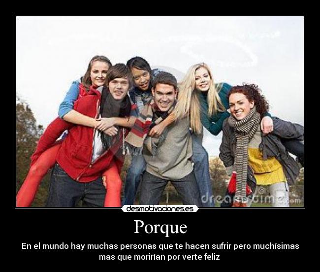 Porque - En el mundo hay muchas personas que te hacen sufrir pero muchísimas
mas que morirían por verte feliz 