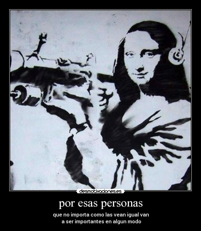 por esas personas - que no importa como las vean igual van
 a ser importantes en algun modo