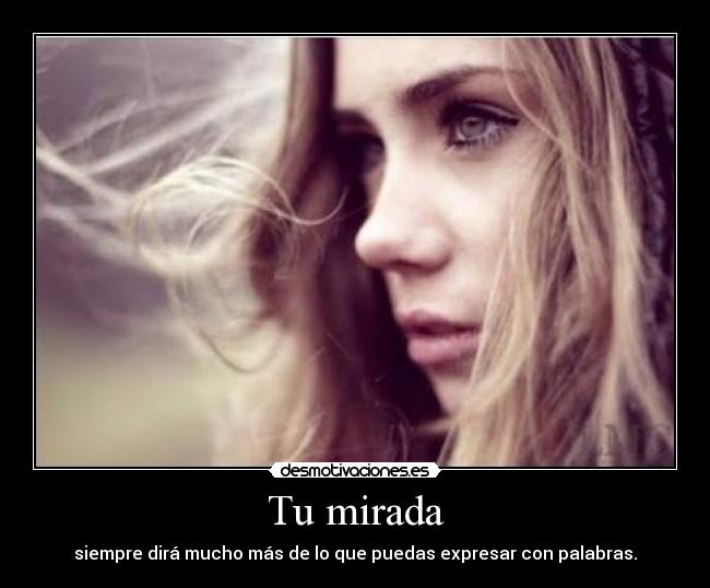 Tu mirada - siempre dirá mucho más de lo que puedas expresar con palabras.