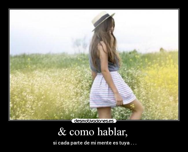 & como hablar,  -  si cada parte de mi mente es tuya . . .