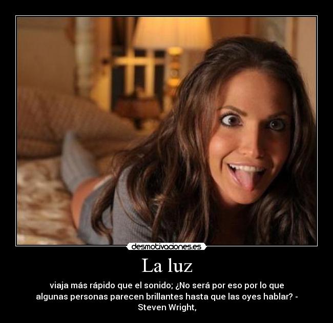 La luz - viaja más rápido que el sonido; ¿No será por eso por lo que
algunas personas parecen brillantes hasta que las oyes hablar? -
Steven Wright,