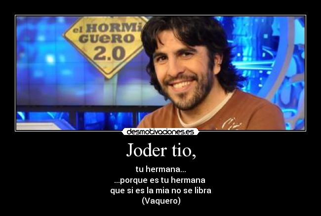 Joder tio, - tu hermana...
...porque es tu hermana
que si es la mia no se libra
(Vaquero)