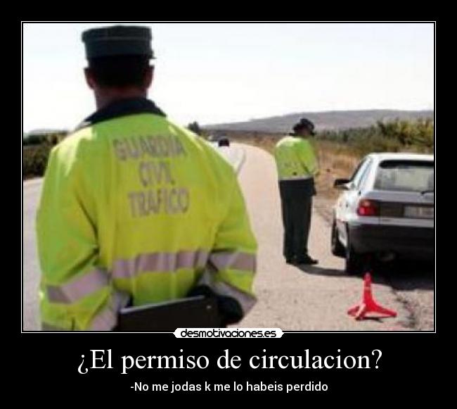 ¿El permiso de circulacion? - -No me jodas k me lo habeis perdido