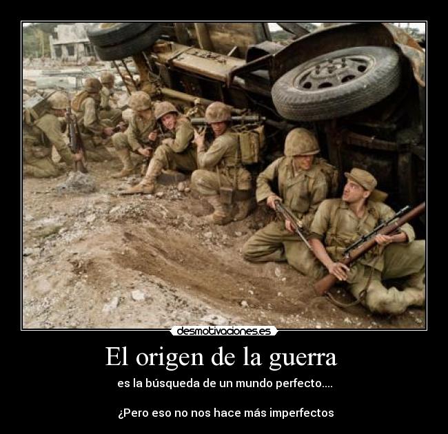 El origen de la guerra - es la búsqueda de un mundo perfecto....
¿Pero eso no nos hace más imperfectos