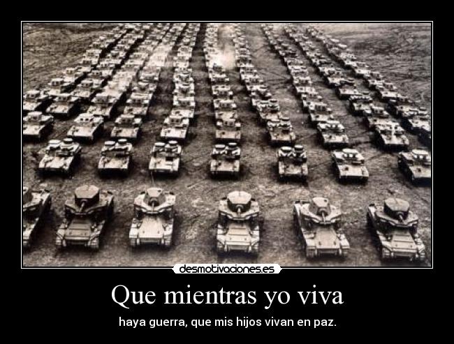 Que mientras yo viva - haya guerra, que mis hijos vivan en paz.