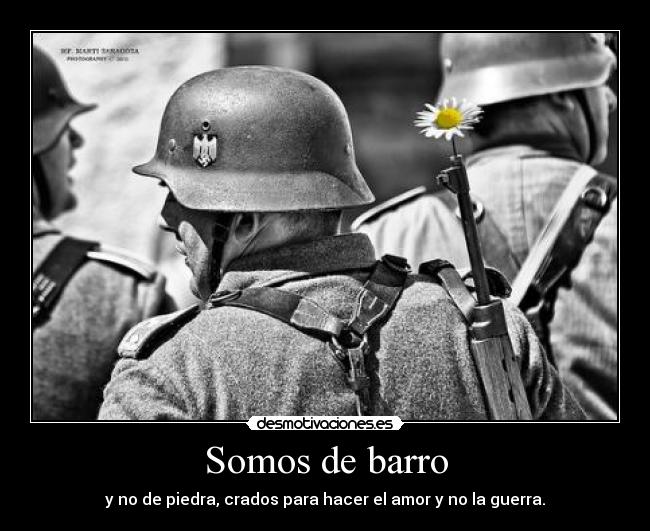 Somos de barro - y no de piedra, crados para hacer el amor y no la guerra.