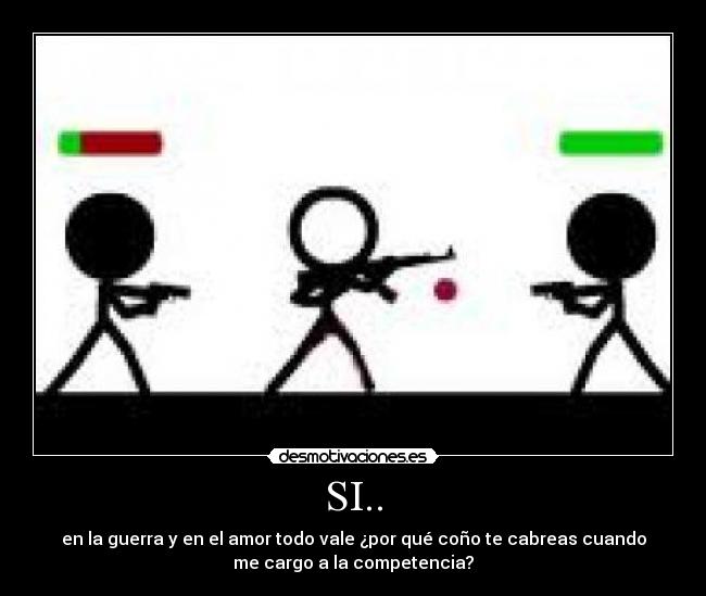 SI.. - en la guerra y en el amor todo vale ¿por qué coño te cabreas cuando
me cargo a la competencia?