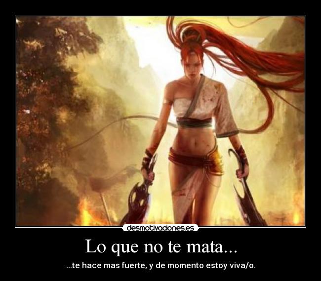 Lo que no te mata... - ...te hace mas fuerte, y de momento estoy viva/o.
