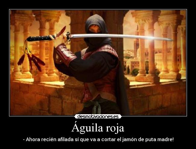 Águila roja - - Ahora recién afilada sí que va a cortar el jamón de puta madre!