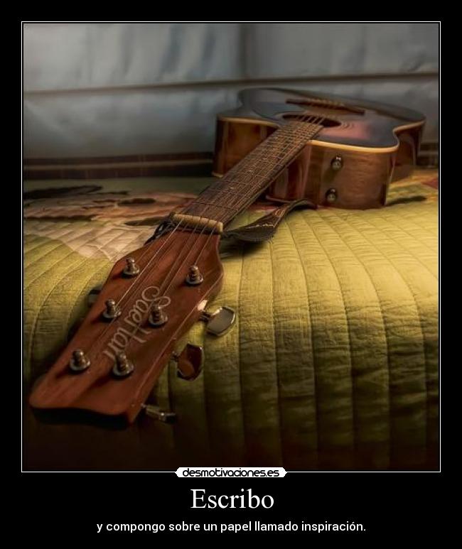 Escribo - y compongo sobre un papel llamado inspiración.