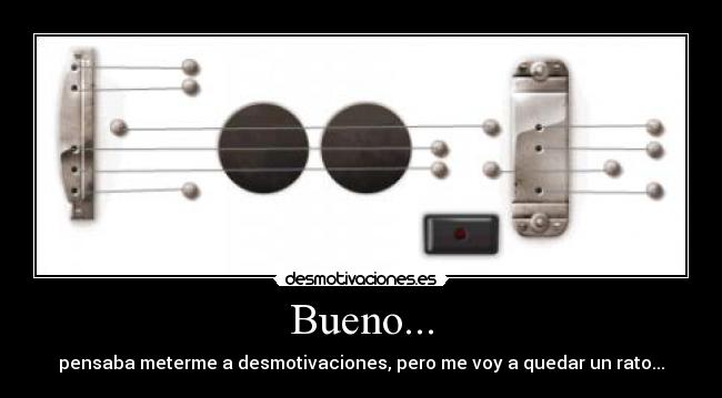 Bueno... - pensaba meterme a desmotivaciones, pero me voy a quedar un rato...