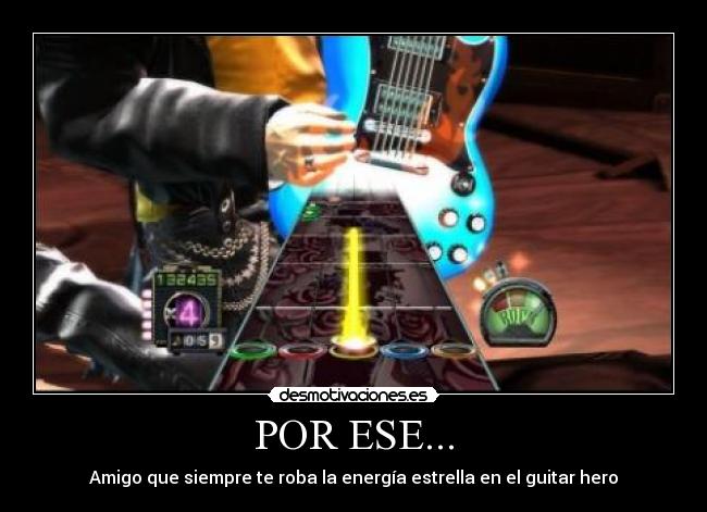 POR ESE... - Amigo que siempre te roba la energía estrella en el guitar hero