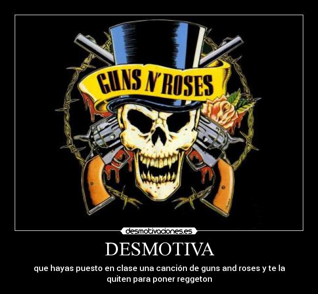 DESMOTIVA - que hayas puesto en clase una canción de guns and roses y te la
quiten para poner reggeton