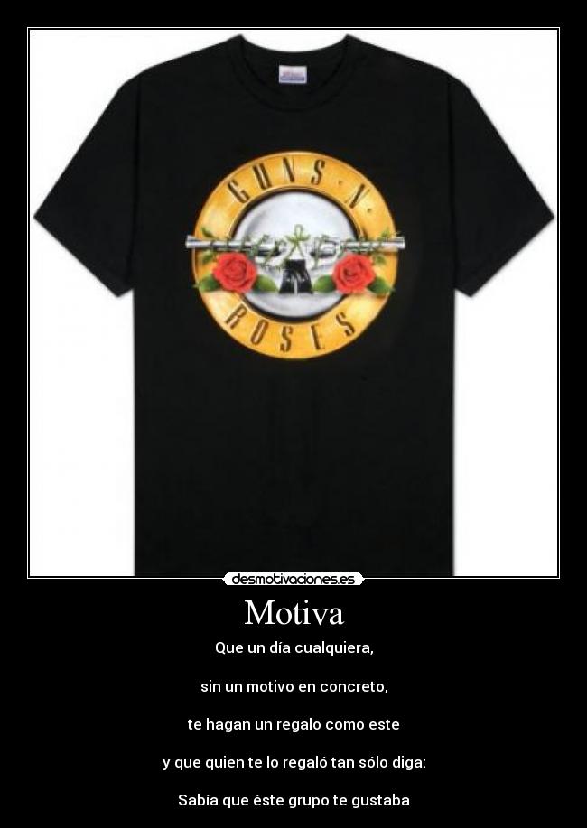 Motiva - Que un día cualquiera,
sin un motivo en concreto,
te hagan un regalo como este
y que quien te lo regaló tan sólo diga:
Sabía que éste grupo te gustaba