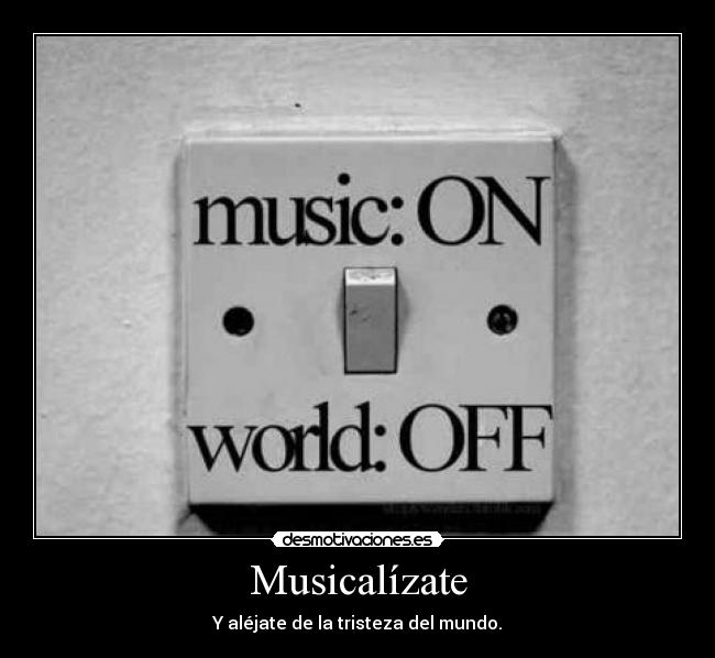 Musicalízate - Y aléjate de la tristeza del mundo.