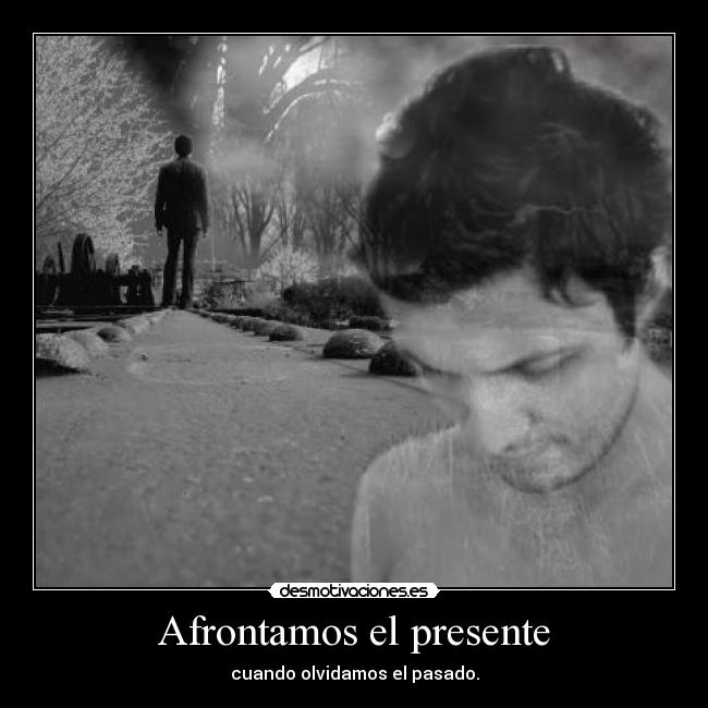 Afrontamos el presente - cuando olvidamos el pasado.