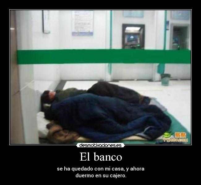 El banco - se ha quedado con mi casa, y ahora
duermo en su cajero.