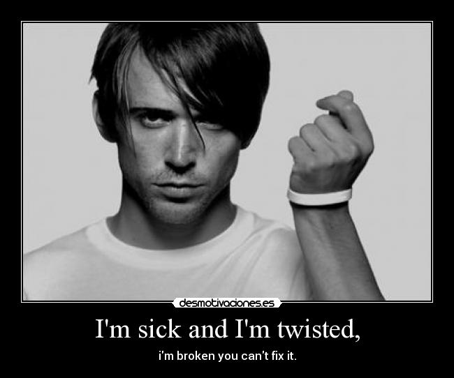 Im sick and Im twisted, - im broken you cant fix it.