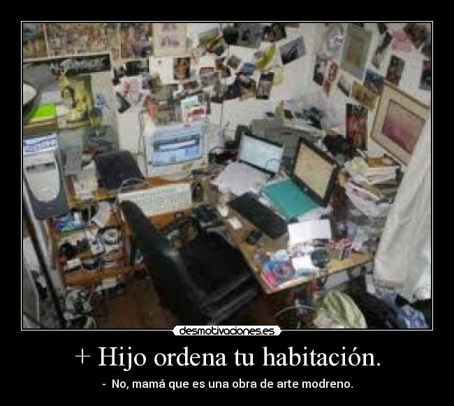 + Hijo ordena tu habitación. - -  No, mamá que es una obra de arte modreno.