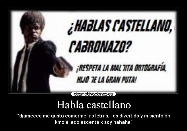 Habla castellano - djameeee me gusta comerme las letras... es divertido y m siento bn
kmo el adolescente k soy hahaha