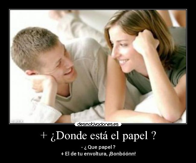 + ¿Donde está el papel ? - - ¿ Que papel ?
+ El de tu envoltura, ¡Bonbóónn!
