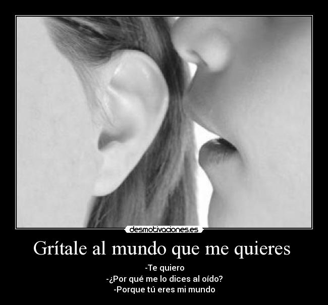 Grítale al mundo que me quieres - -Te quiero
-¿Por qué me lo dices al oído?
-Porque tú eres mi mundo