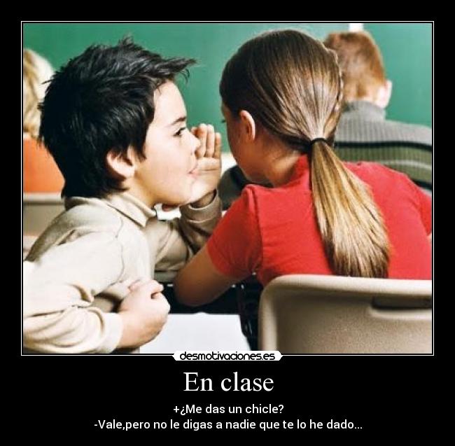 En clase - +¿Me das un chicle?
-Vale,pero no le digas a nadie que te lo he dado...