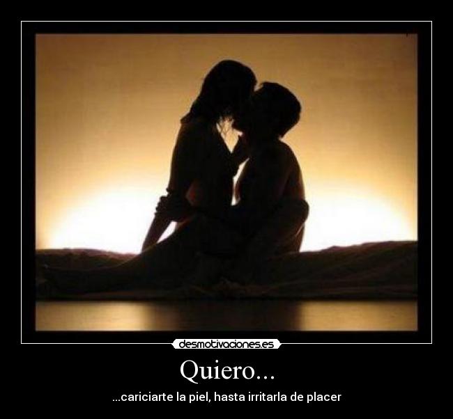 Quiero... - ...cariciarte la piel, hasta irritarla de placer