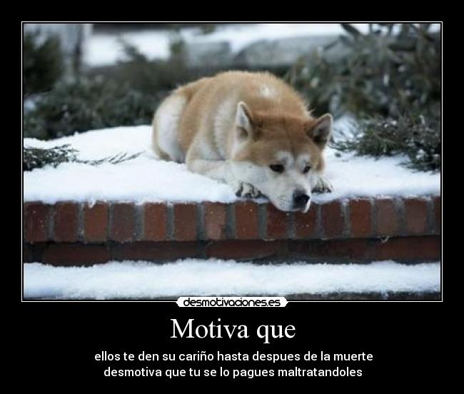 Motiva que -  ellos te den su cariño hasta despues de la muerte
desmotiva que tu se lo pagues maltratandoles