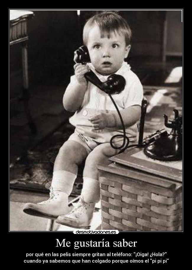 Me gustaría saber - por qué en las pelis siempre gritan al teléfono: ¡Oiga! ¿Hola?
cuando ya sabemos que han colgado porque oímos el pi pi pi