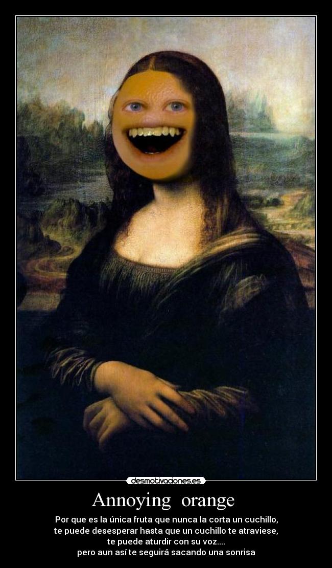 Annoying orange - Por que es la única fruta que nunca la corta un cuchillo,
te puede desesperar hasta que un cuchillo te atraviese,
te puede aturdir con su voz....
pero aun así te seguirá sacando una sonrisa