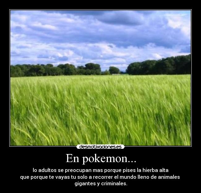 En pokemon... - lo adultos se preocupan mas porque pises la hierba alta
que porque te vayas tu solo a recorrer el mundo lleno de animales 
gigantes y criminales.