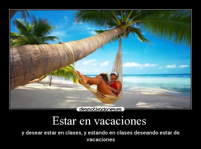 Estar en vacaciones - y desear estar en clases, y estando en clases deseando estar de vacaciones