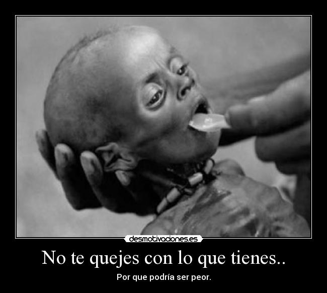 No te quejes con lo que tienes.. - Por que podría ser peor.