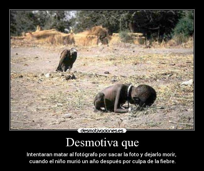 Desmotiva que - Intentaran matar al fotógrafo por sacar la foto y dejarlo morir,
cuando el niño murió un año después por culpa de la fiebre.