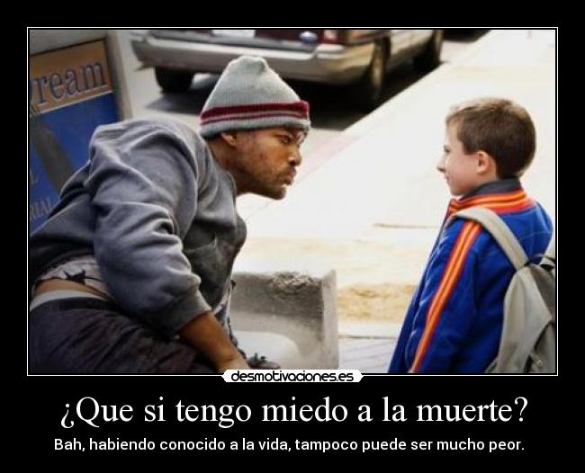 ¿Que si tengo miedo a la muerte? - Bah, habiendo conocido a la vida, tampoco puede ser mucho peor.  