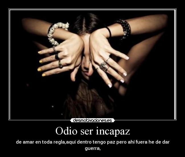 Odio ser incapaz - de amar en toda regla,aquí dentro tengo paz pero ahí fuera he de dar guerra,