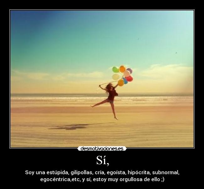 Sí, - Soy una estúpida, gilipollas, cría, egoísta, hipócrita, subnormal,
egocéntrica,etc, y sí, estoy muy orgullosa de ello ;)